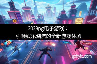 2023pg电子游戏：引领娱乐潮流的全新游戏体验
